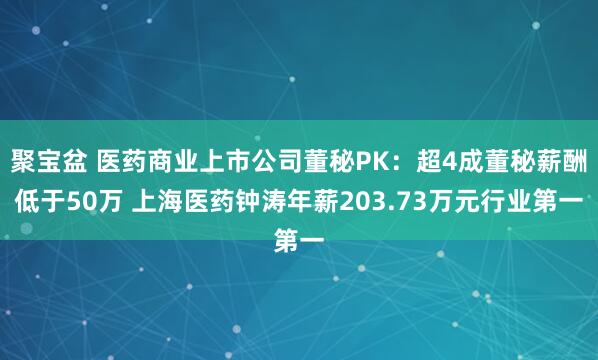 聚宝盆 医药商业上市公司董秘PK:超4成董秘薪酬低于50万 上海医药钟涛年薪203.73万元行业第一