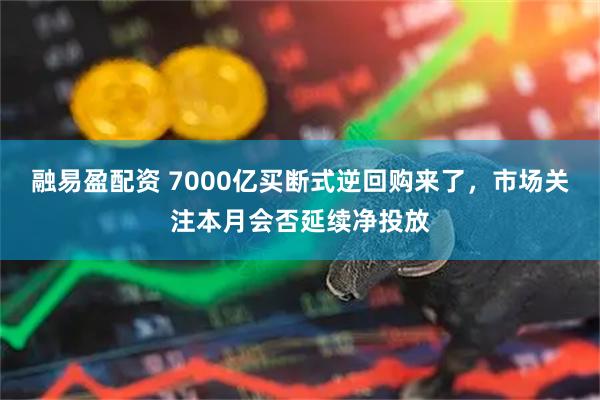 融易盈配资 7000亿买断式逆回购来了，市场关注本月会否延续净投放