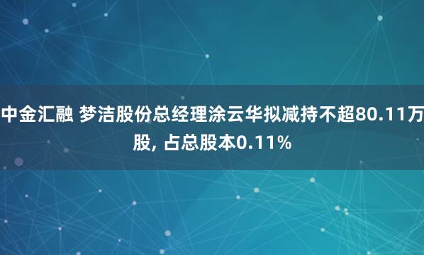 中金汇融 梦洁股份总经理涂云华拟减持不超80.11万股, 占总股本0.11%