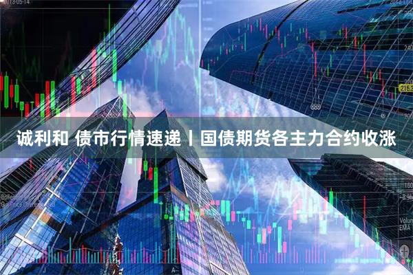 诚利和 债市行情速递丨国债期货各主力合约收涨