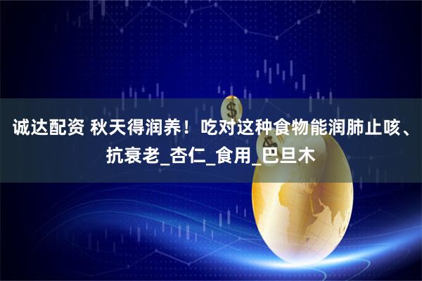 诚达配资 秋天得润养！吃对这种食物能润肺止咳、抗衰老_杏仁_食用_巴旦木