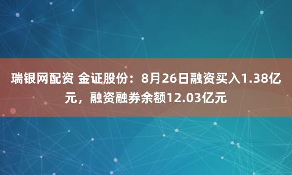 瑞银网配资 金证股份：8月26日融资买入1.38亿元，融资融券余额12.03亿元