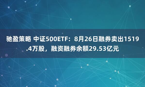 驰盈策略 中证500ETF：8月26日融券卖出1519.4万股，融资融券余额29.53亿元