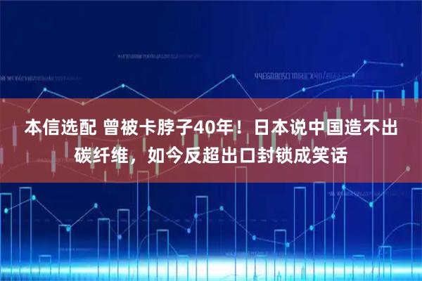 本信选配 曾被卡脖子40年!日本说中国造不出碳纤维,如今反超出口封锁成笑话