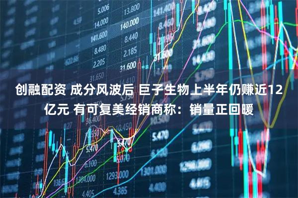 创融配资 成分风波后 巨子生物上半年仍赚近12亿元 有可复美经销商称：销量正回暖