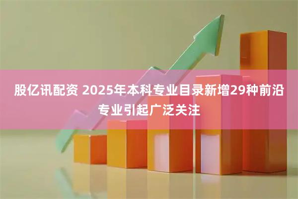 股亿讯配资 2025年本科专业目录新增29种前沿专业引起广泛关注