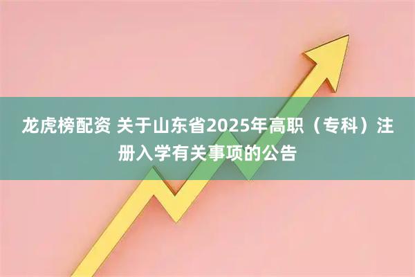 龙虎榜配资 关于山东省2025年高职（专科）注册入学有关事项的公告