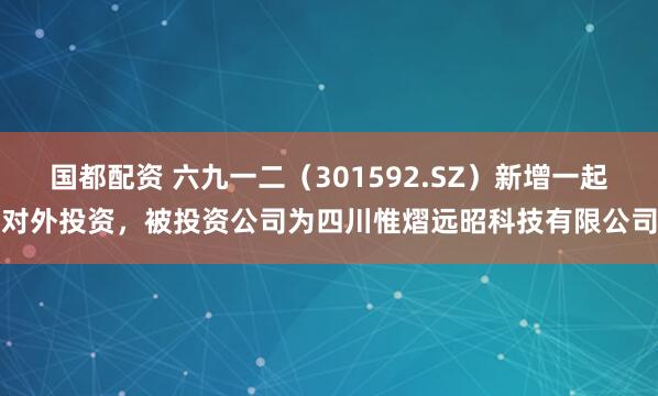 国都配资 六九一二（301592.SZ）新增一起对外投资，被投资公司为四川惟熠远昭科技有限公司