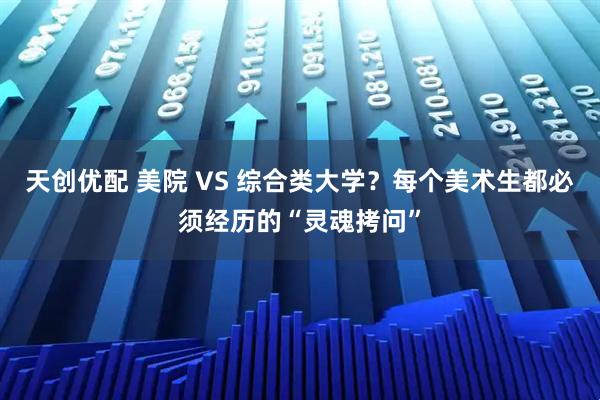 天创优配 美院 VS 综合类大学？每个美术生都必须经历的“灵魂拷问”