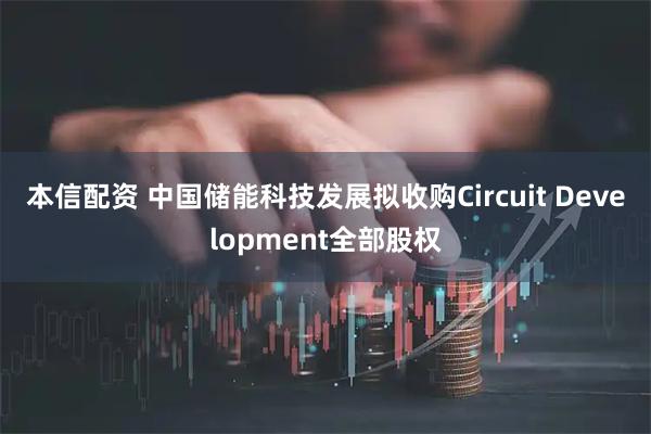 本信配资 中国储能科技发展拟收购Circuit Development全部股权