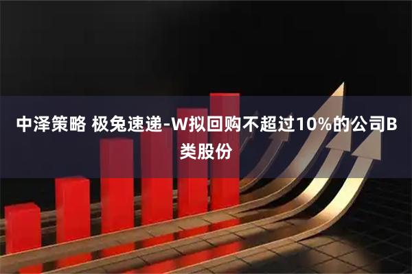 中泽策略 极兔速递-W拟回购不超过10%的公司B类股份