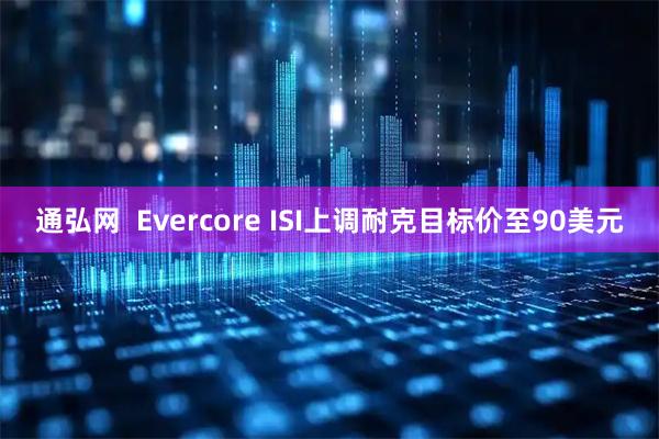 通弘网  Evercore ISI上调耐克目标价至90美元