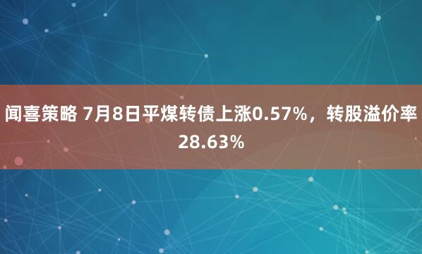 闻喜策略 7月8日平煤转债上涨0.57%,转股溢价率28.63%