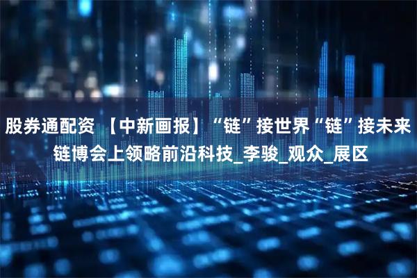 股券通配资 【中新画报】“链”接世界“链”接未来 链博会上领略前沿科技_李骏_观众_展区