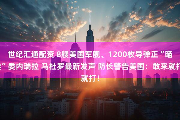 世纪汇通配资 8艘美国军舰、1200枚导弹正“瞄准”委内瑞拉 马杜罗最新发声 防长警告美国：敢来就打！