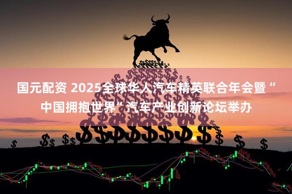 国元配资 2025全球华人汽车精英联合年会暨“中国拥抱世界”汽车产业创新论坛举办