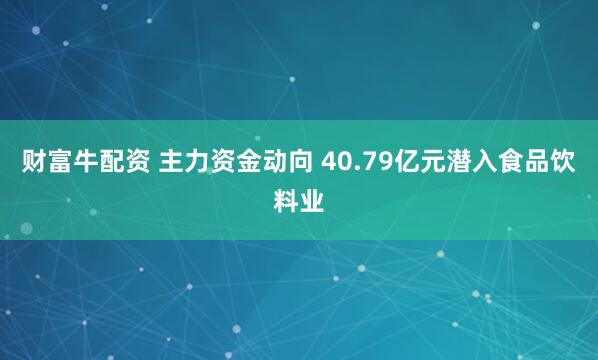 财富牛配资 主力资金动向 40.79亿元潜入食品饮料业