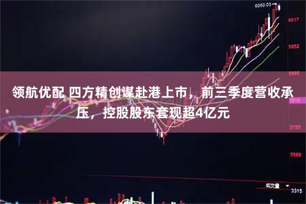 领航优配 四方精创谋赴港上市，前三季度营收承压，控股股东套现超4亿元