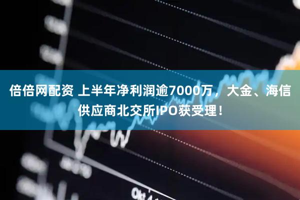 倍倍网配资 上半年净利润逾7000万，大金、海信供应商北交所IPO获受理！