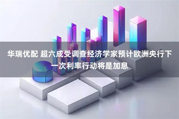 华瑞优配 超六成受调查经济学家预计欧洲央行下一次利率行动将是加息
