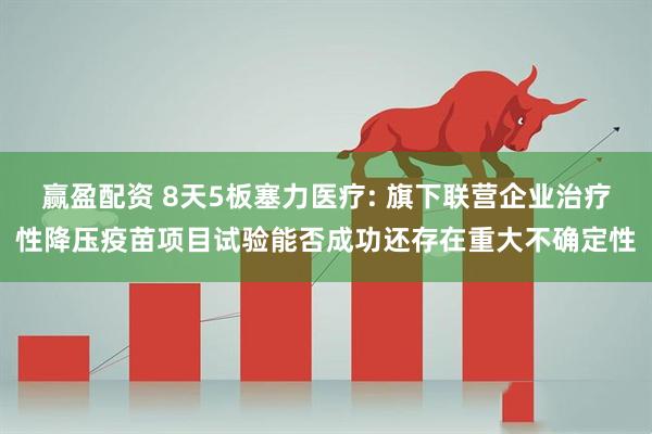 赢盈配资 8天5板塞力医疗: 旗下联营企业治疗性降压疫苗项目试验能否成功还存在重大不确定性