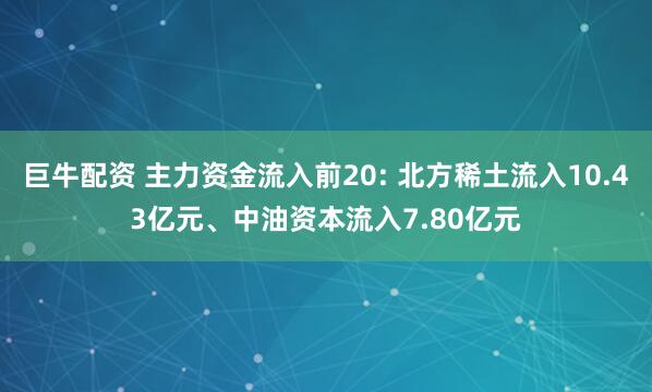 巨牛配资 主力资金流入前20: 北方稀土流入10.43亿元、中油资本流入7.80亿元