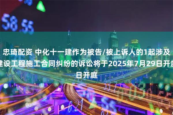 忠琦配资 中化十一建作为被告/被上诉人的1起涉及建设工程施工合同纠纷的诉讼将于2025年7月29日开庭