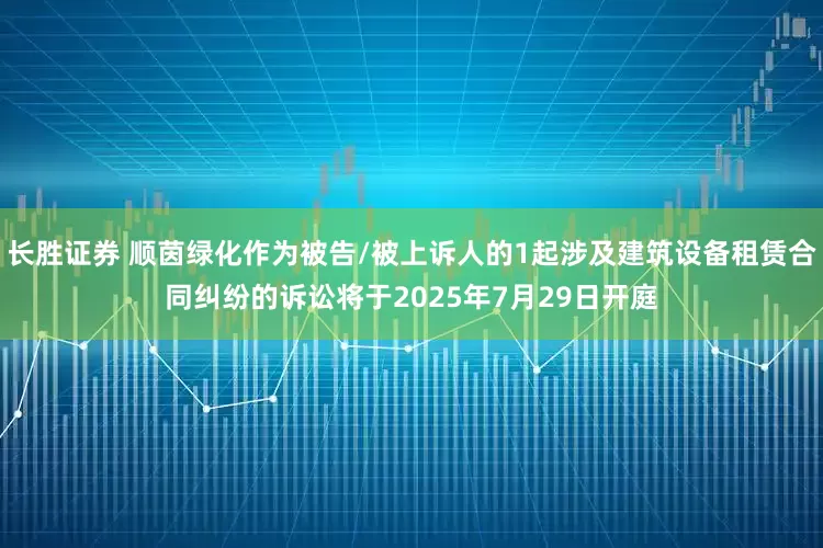 长胜证券 顺茵绿化作为被告/被上诉人的1起涉及建筑设备租赁合同纠纷的诉讼将于2025年7月29日开庭
