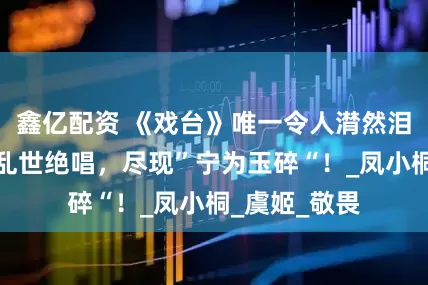 鑫亿配资 《戏台》唯一令人潸然泪下的角色，乱世绝唱，尽现”宁为玉碎“！_凤小桐_虞姬_敬畏