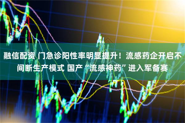 融信配资 门急诊阳性率明显提升！流感药企开启不间断生产模式 国产“流感神药”进入军备赛