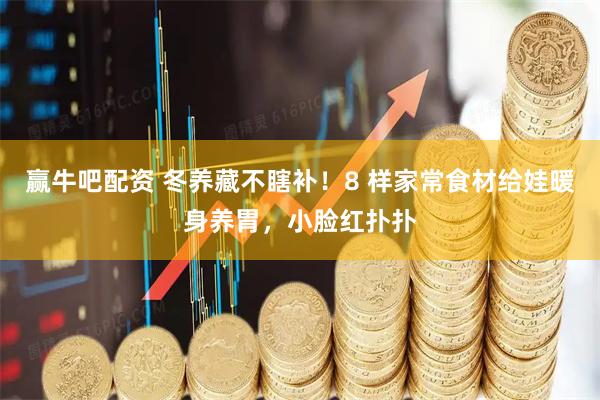 赢牛吧配资 冬养藏不瞎补！8 样家常食材给娃暖身养胃，小脸红扑扑