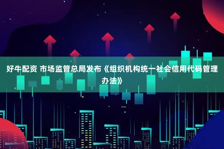 好牛配资 市场监管总局发布《组织机构统一社会信用代码管理办法》