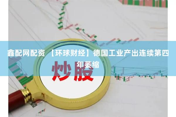 鑫配网配资 【环球财经】德国工业产出连续第四年萎缩
